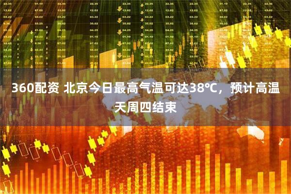 360配资 北京今日最高气温可达38℃，预计高温天周四结束