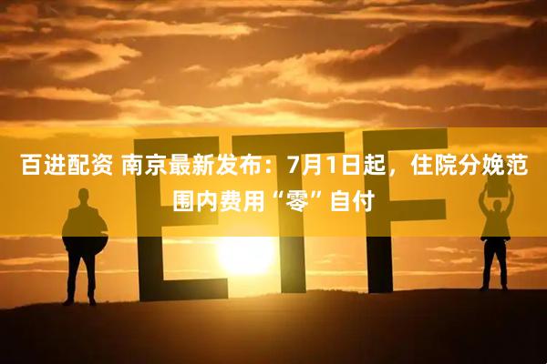 百进配资 南京最新发布：7月1日起，住院分娩范围内费用“零”自付