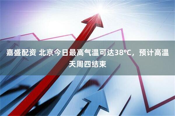 嘉盛配资 北京今日最高气温可达38℃，预计高温天周四结束