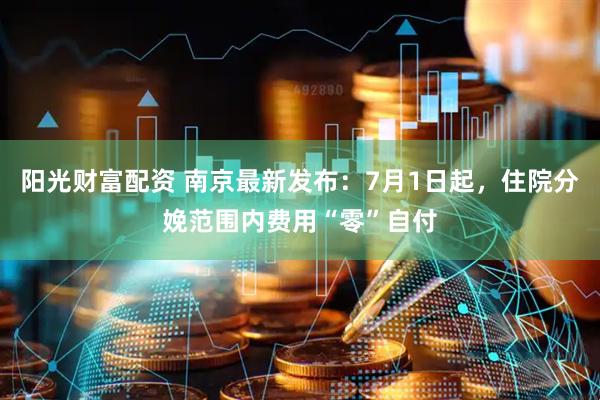 阳光财富配资 南京最新发布：7月1日起，住院分娩范围内费用“零”自付
