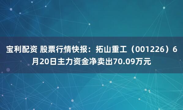 宝利配资 股票行情快报：拓山重工（001226）6月20日主力资金净卖出70.09万元