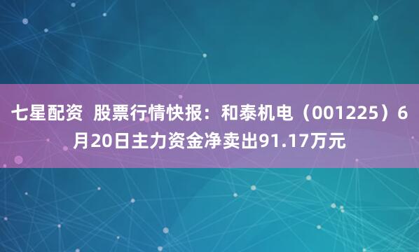 七星配资  股票行情快报：和泰机电（001225）6月20日主力资金净卖出91.17万元