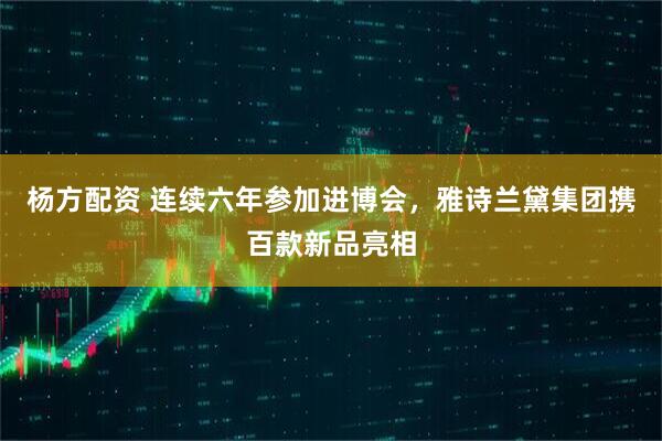 杨方配资 连续六年参加进博会，雅诗兰黛集团携百款新品亮相