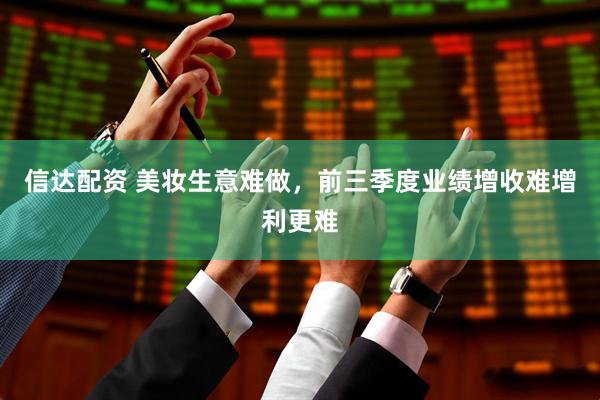 信达配资 美妆生意难做，前三季度业绩增收难增利更难