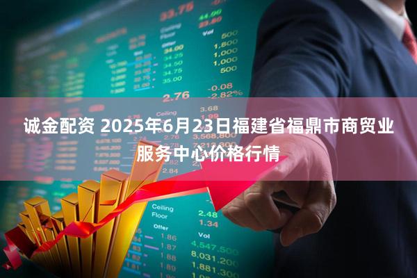 诚金配资 2025年6月23日福建省福鼎市商贸业服务中心价格行情