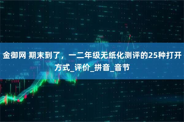 金御网 期末到了，一二年级无纸化测评的25种打开方式_评价_拼音_音节