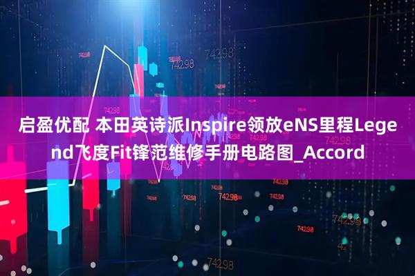 启盈优配 本田英诗派Inspire领放eNS里程Legend飞度Fit锋范维修手册电路图_Accord