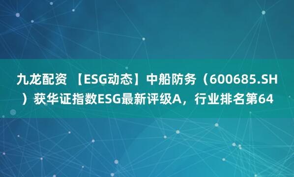 九龙配资 【ESG动态】中船防务（600685.SH）获华证指数ESG最新评级A，行业排名第64