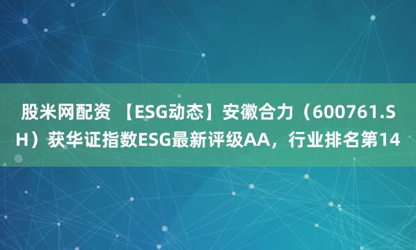 股米网配资 【ESG动态】安徽合力（600761.SH）获华证指数ESG最新评级AA，行业排名第14