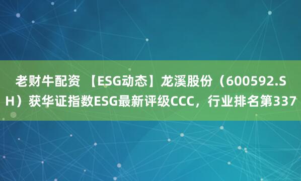 老财牛配资 【ESG动态】龙溪股份(600592.SH)获华证指数ESG最新评级CCC,行业排名第337