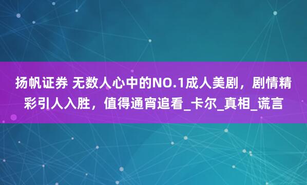 扬帆证券 无数人心中的NO.1成人美剧，剧情精彩引人入胜，值得通宵追看_卡尔_真相_谎言