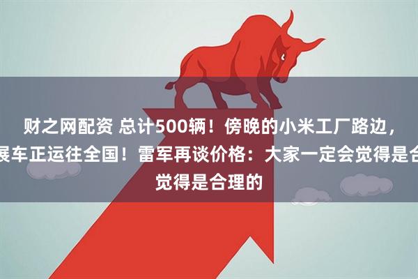 财之网配资 总计500辆！傍晚的小米工厂路边，YU7展车正运往全国！雷军再谈价格：大家一定会觉得是合理的
