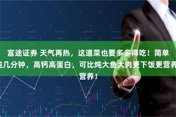 富途证券 天气再热，这道菜也要多多得吃！简单炖几分钟，高钙高蛋白，可比炖大鱼大肉更下饭更营养！