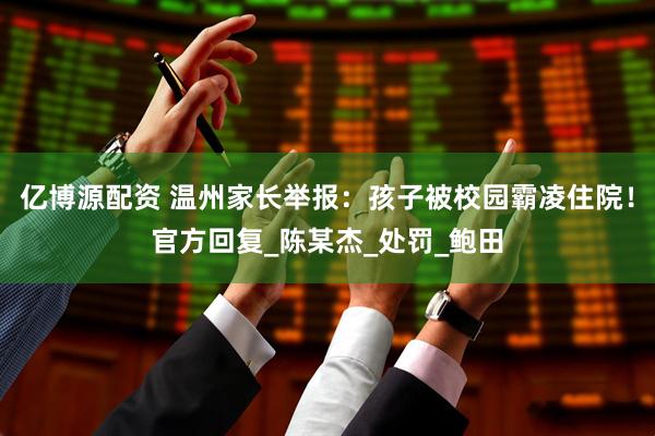 亿博源配资 温州家长举报：孩子被校园霸凌住院！官方回复_陈某杰_处罚_鲍田