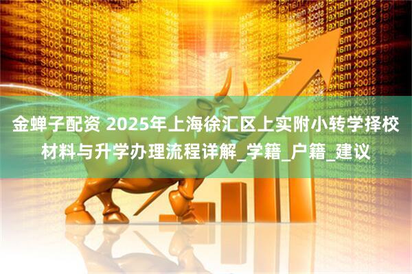 金蝉子配资 2025年上海徐汇区上实附小转学择校材料与升学办理流程详解_学籍_户籍_建议
