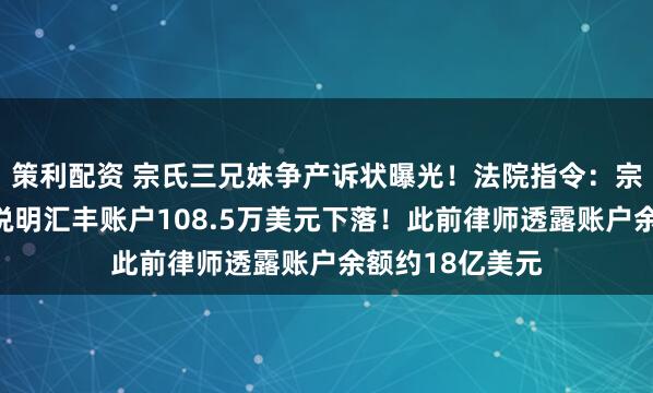 策利配资 宗氏三兄妹争产诉状曝光！法院指令：宗馥莉等被告应说明汇丰账户108.5万美元下落！此前律师透露账户余额约18亿美元