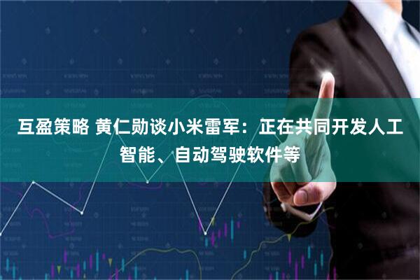 互盈策略 黄仁勋谈小米雷军：正在共同开发人工智能、自动驾驶软件等