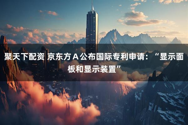 聚天下配资 京东方Ａ公布国际专利申请：“显示面板和显示装置”