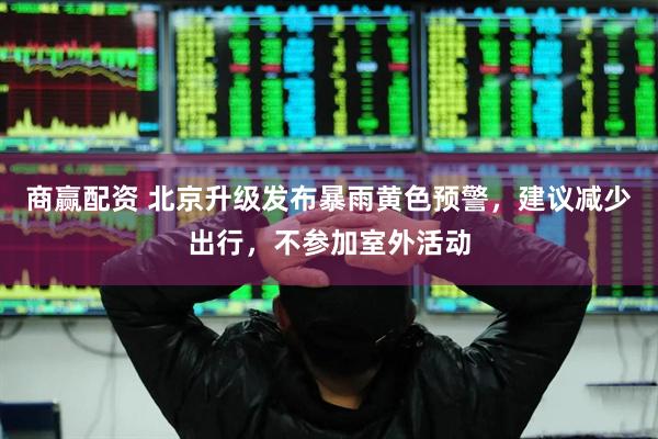 商赢配资 北京升级发布暴雨黄色预警，建议减少出行，不参加室外活动