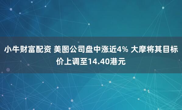 小牛财富配资 美图公司盘中涨近4% 大摩将其目标价上调至14.40港元