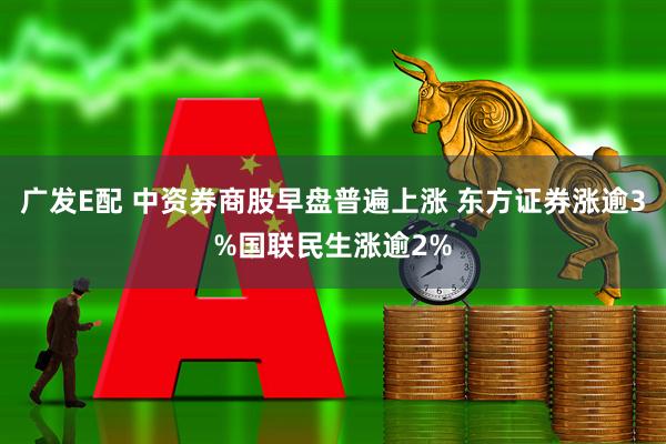 广发E配 中资券商股早盘普遍上涨 东方证券涨逾3%国联民生涨逾2%