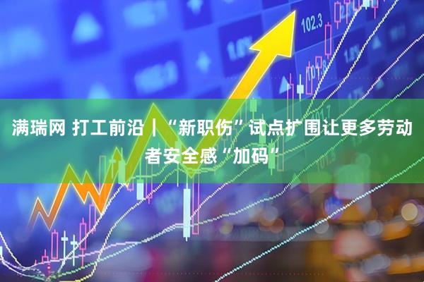 满瑞网 打工前沿｜“新职伤”试点扩围让更多劳动者安全感“加码”