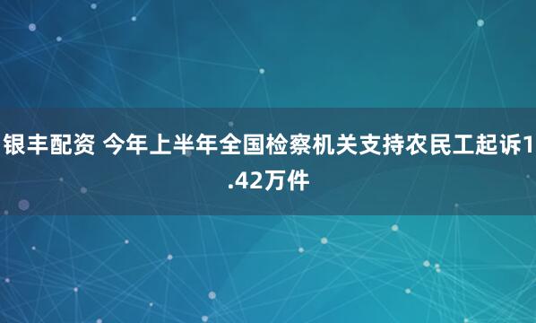 银丰配资 今年上半年全国检察机关支持农民工起诉1.42万件