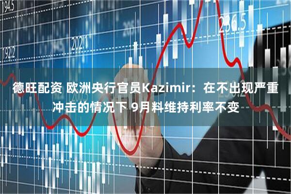 德旺配资 欧洲央行官员Kazimir：在不出现严重冲击的情况下 9月料维持利率不变