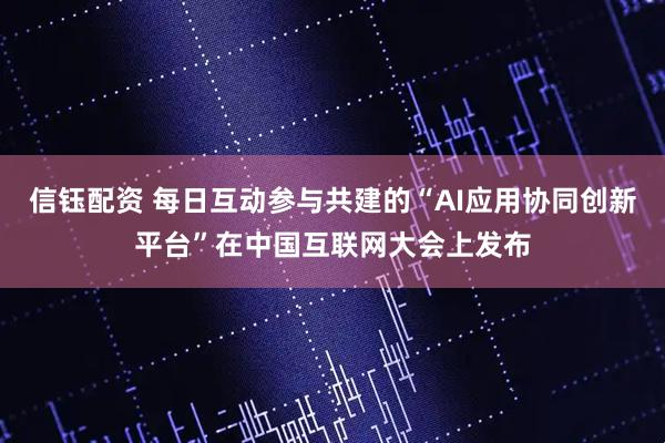 信钰配资 每日互动参与共建的“AI应用协同创新平台”在中国互联网大会上发布