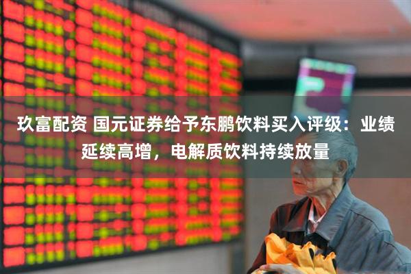 玖富配资 国元证券给予东鹏饮料买入评级：业绩延续高增，电解质饮料持续放量