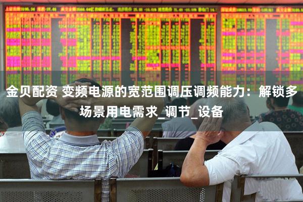 金贝配资 变频电源的宽范围调压调频能力：解锁多场景用电需求_调节_设备