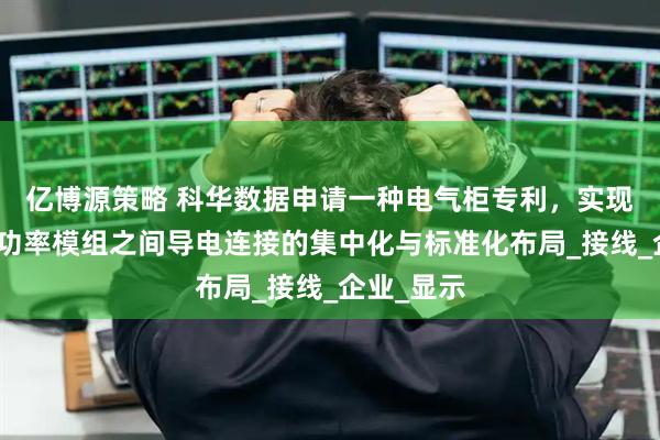 亿博源策略 科华数据申请一种电气柜专利，实现不同数量功率模组之间导电连接的集中化与标准化布局_接线_企业_显示