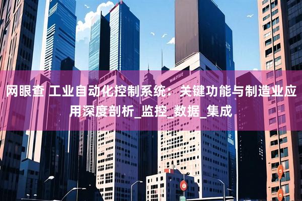 网眼查 工业自动化控制系统：关键功能与制造业应用深度剖析_监控_数据_集成