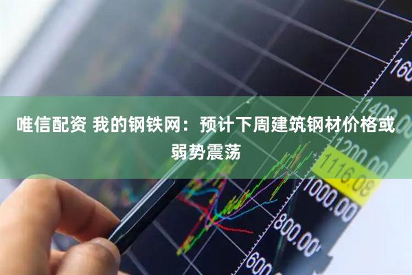 唯信配资 我的钢铁网：预计下周建筑钢材价格或弱势震荡