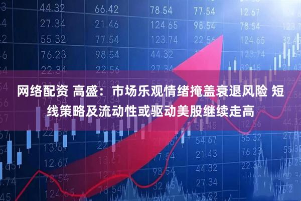 网络配资 高盛：市场乐观情绪掩盖衰退风险 短线策略及流动性或驱动美股继续走高