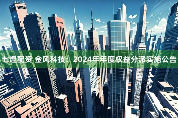 七煌配资 金风科技：2024年年度权益分派实施公告