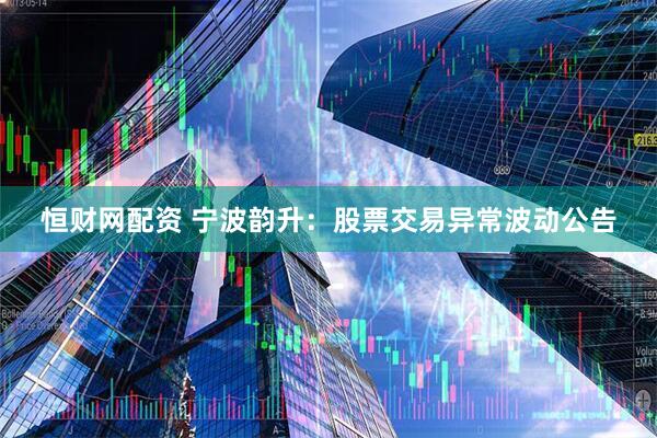 恒财网配资 宁波韵升：股票交易异常波动公告