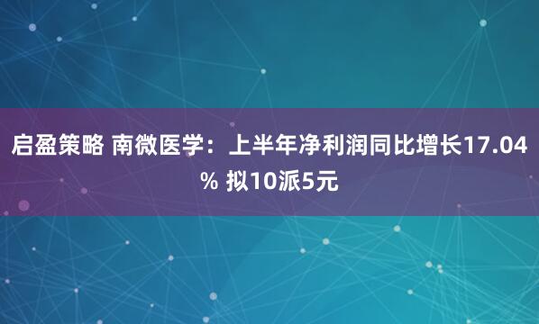 启盈策略 南微医学：上半年净利润同比增长17.04% 拟10派5元