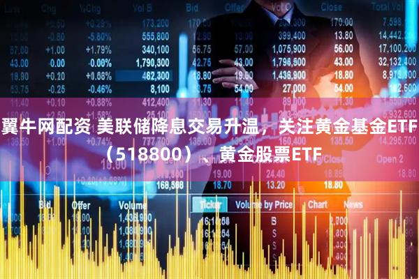 翼牛网配资 美联储降息交易升温,关注黄金基金ETF(518800)、黄金股票ETF