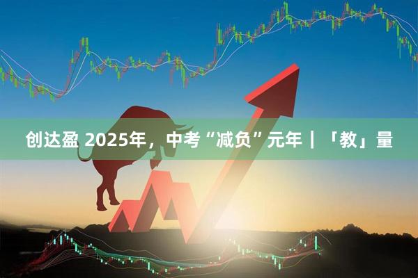 创达盈 2025年，中考“减负”元年｜「教」量