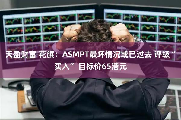 天盈财富 花旗:ASMPT最坏情况或已过去 评级“买入” 目标价65港元